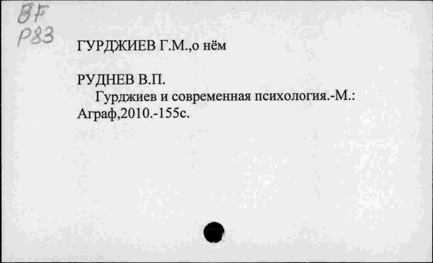 ﻿ГУРДЖИЕВ Г.М.,о нём
РУДНЕВ В.П.
Гурджиев и современная психология.-М.: Аграф,2010.-155с.